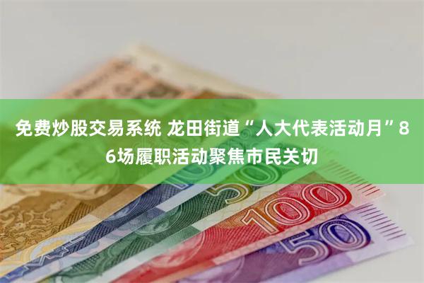 免费炒股交易系统 龙田街道“人大代表活动月”86场履职活动聚焦市民关切