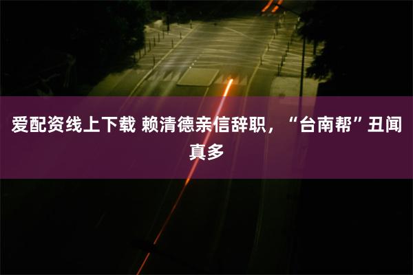 爱配资线上下载 赖清德亲信辞职，“台南帮”丑闻真多