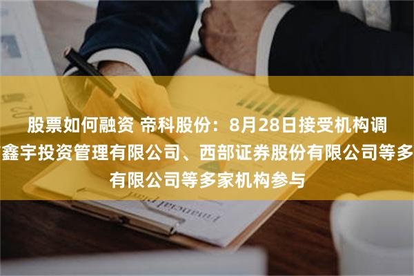 股票如何融资 帝科股份：8月28日接受机构调研，郑州市鑫宇投资管理有限公司、西部证券股份有限公司等多家机构参与