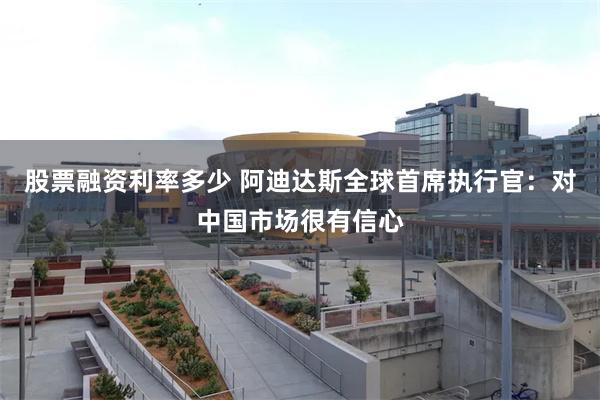 股票融资利率多少 阿迪达斯全球首席执行官：对中国市场很有信心