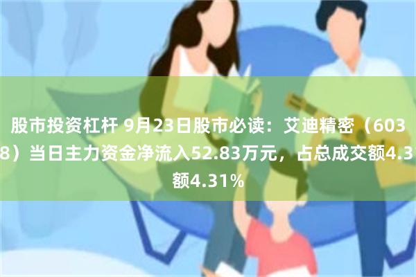 股市投资杠杆 9月23日股市必读：艾迪精密（603638）当日主力资金净流入52.83万元，占总成交额4.31%