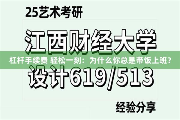 杠杆手续费 轻松一刻：为什么你总是带饭上班？