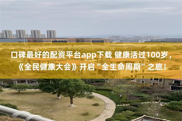 口碑最好的配资平台app下载 健康活过100岁，《全民健康大会》开启“全生命周期”之旅！