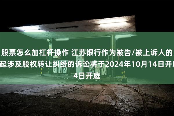 股票怎么加杠杆操作 江苏银行作为被告/被上诉人的1起涉及股权转让纠纷的诉讼将于2024年10月14日开庭