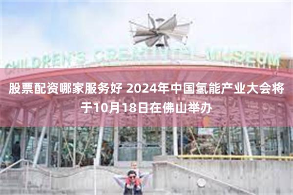 股票配资哪家服务好 2024年中国氢能产业大会将于10月18日在佛山举办