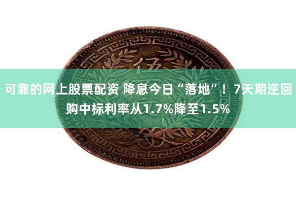 可靠的网上股票配资 降息今日“落地”！7天期逆回购中标利率从1.7%降至1.5%