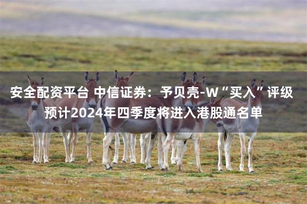 安全配资平台 中信证券：予贝壳-W“买入”评级 预计2024年四季度将进入港股通名单