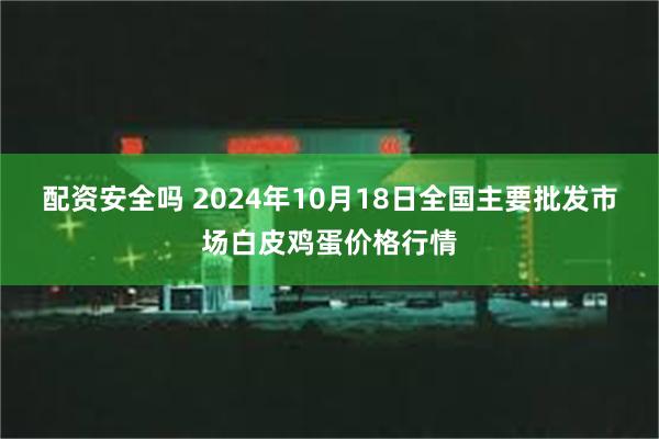 配资安全吗 2024年10月18日全国主要批发市场白皮鸡蛋价格行情