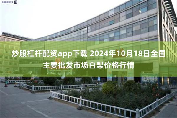 炒股杠杆配资app下载 2024年10月18日全国主要批发市场白梨价格行情