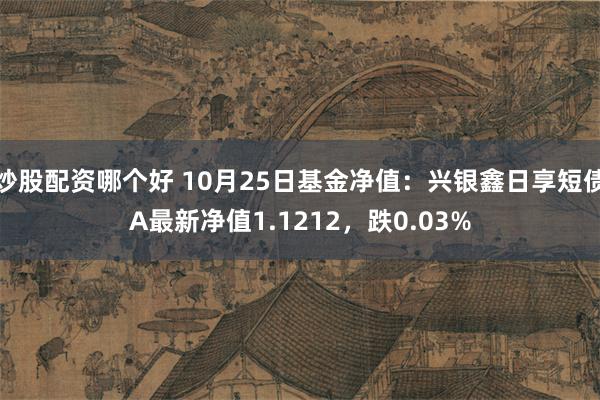 炒股配资哪个好 10月25日基金净值：兴银鑫日享短债A最新净值1.1212，跌0.03%