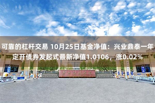 可靠的杠杆交易 10月25日基金净值：兴业鼎泰一年定开债券发起式最新净值1.0106，涨0.02%