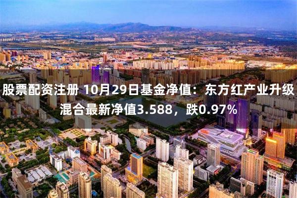 股票配资注册 10月29日基金净值：东方红产业升级混合最新净值3.588，跌0.97%