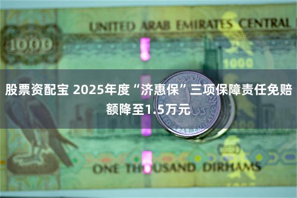 股票资配宝 2025年度“济惠保”三项保障责任免赔额降至1.5万元