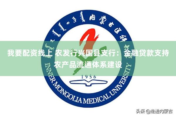 我要配资线上 农发行兴国县支行：金融贷款支持农产品流通体系建设