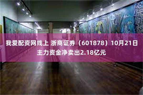 我爱配资网线上 浙商证券（601878）10月21日主力资金净卖出2.18亿元