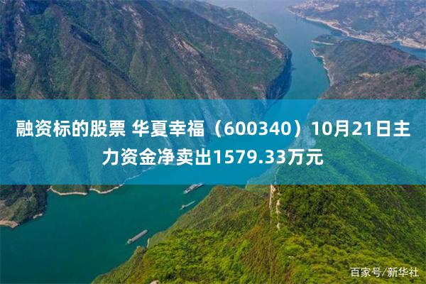 融资标的股票 华夏幸福（600340）10月21日主力资金净卖出1579.33万元