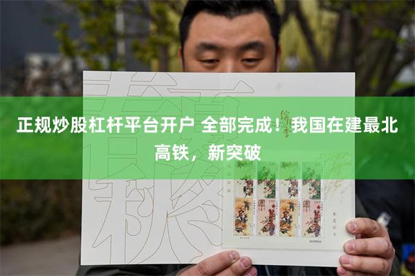 正规炒股杠杆平台开户 全部完成！我国在建最北高铁，新突破