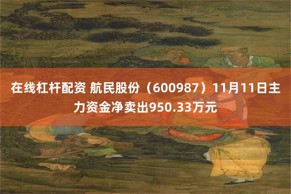 在线杠杆配资 航民股份（600987）11月11日主力资金净卖出950.33万元