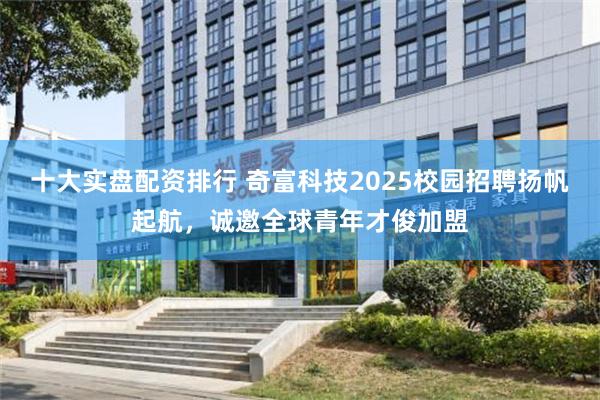 十大实盘配资排行 奇富科技2025校园招聘扬帆起航，诚邀全球青年才俊加盟