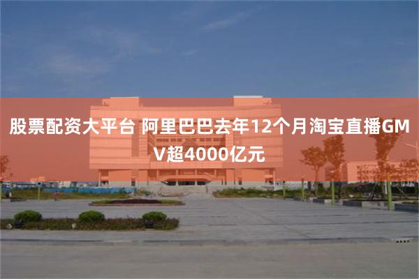 股票配资大平台 阿里巴巴去年12个月淘宝直播GMV超4000亿元