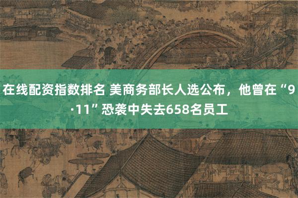 在线配资指数排名 美商务部长人选公布，他曾在“9·11”恐袭中失去658名员工