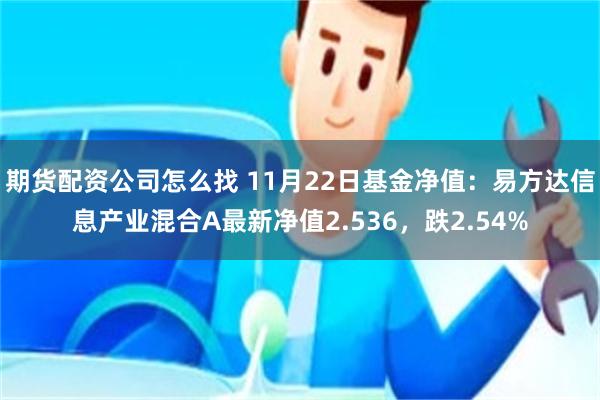 期货配资公司怎么找 11月22日基金净值：易方达信息产业混合A最新净值2.536，跌2.54%