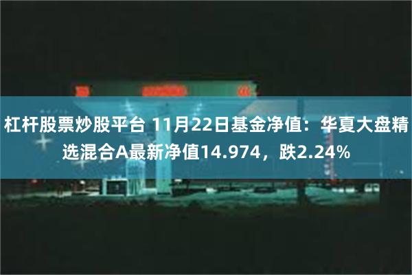 杠杆股票炒股平台 11月22日基金净值：华夏大盘精选混合A最新净值14.974，跌2.24%