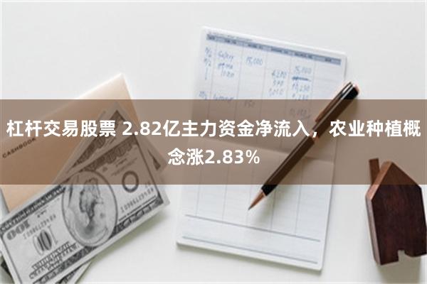 杠杆交易股票 2.82亿主力资金净流入，农业种植概念涨2.83%