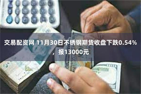 交易配资网 11月30日不锈钢期货收盘下跌0.54%，报13000元