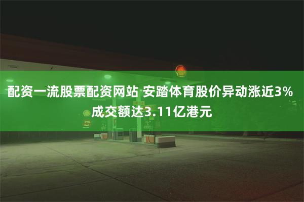 配资一流股票配资网站 安踏体育股价异动涨近3% 成交额达3.11亿港元