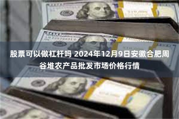 股票可以做杠杆吗 2024年12月9日安徽合肥周谷堆农产品批发市场价格行情