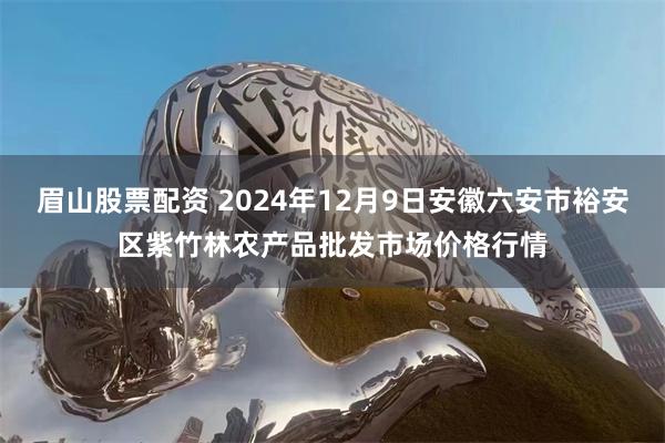 眉山股票配资 2024年12月9日安徽六安市裕安区紫竹林农产品批发市场价格行情