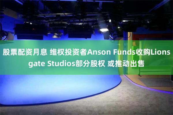 股票配资月息 维权投资者Anson Funds收购Lionsgate Studios部分股权 或推动出售