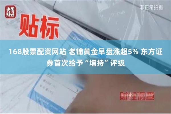 168股票配资网站 老铺黄金早盘涨超5% 东方证券首次给予“增持”评级