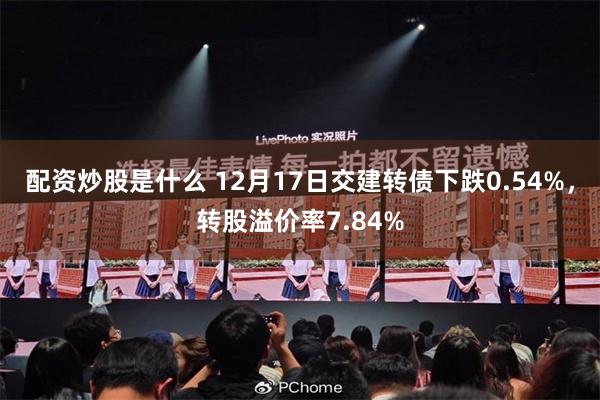 配资炒股是什么 12月17日交建转债下跌0.54%，转股溢价率7.84%