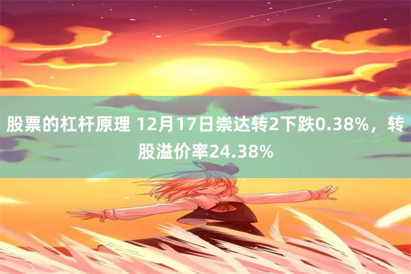 股票的杠杆原理 12月17日崇达转2下跌0.38%，转股溢价率24.38%