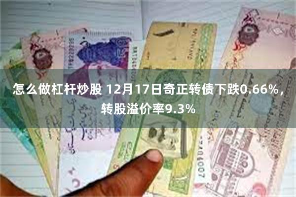 怎么做杠杆炒股 12月17日奇正转债下跌0.66%，转股溢价率9.3%