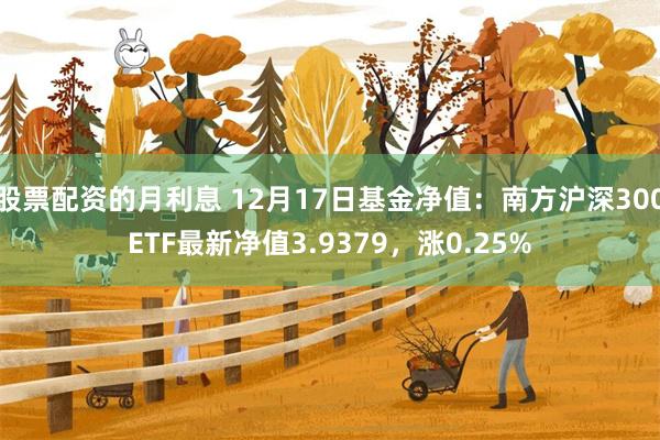 股票配资的月利息 12月17日基金净值：南方沪深300ETF最新净值3.9379，涨0.25%