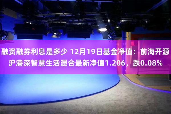 融资融券利息是多少 12月19日基金净值：前海开源沪港深智慧生活混合最新净值1.206，跌0.08%