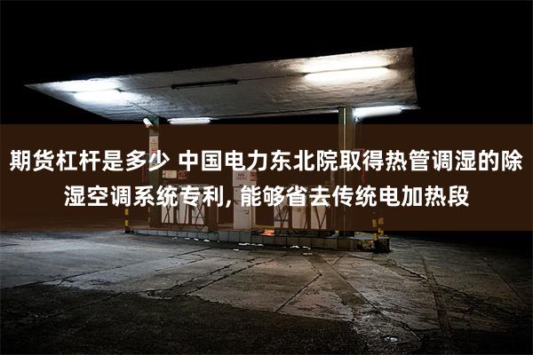 期货杠杆是多少 中国电力东北院取得热管调湿的除湿空调系统专利, 能够省去传统电加热段