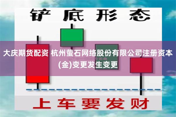 大庆期货配资 杭州萤石网络股份有限公司注册资本(金)变更发生变更