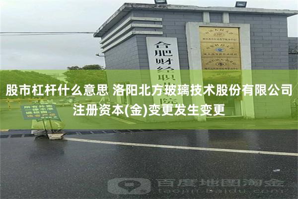 股市杠杆什么意思 洛阳北方玻璃技术股份有限公司注册资本(金)变更发生变更