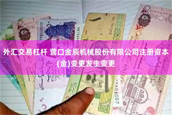 外汇交易杠杆 营口金辰机械股份有限公司注册资本(金)变更发生变更