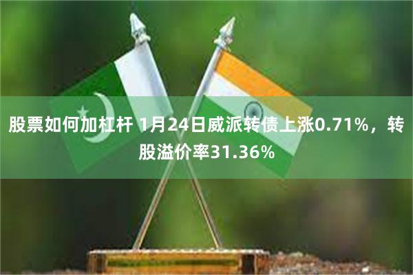 股票如何加杠杆 1月24日威派转债上涨0.71%，转股溢价率31.36%