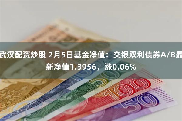 武汉配资炒股 2月5日基金净值：交银双利债券A/B最新净值1.3956，涨0.06%