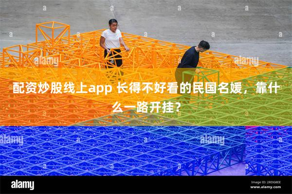 配资炒股线上app 长得不好看的民国名媛，靠什么一路开挂？