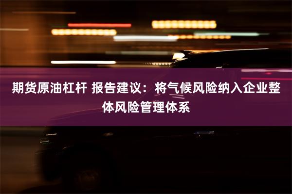 期货原油杠杆 报告建议：将气候风险纳入企业整体风险管理体系