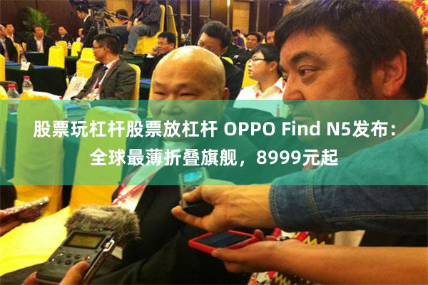 股票玩杠杆股票放杠杆 OPPO Find N5发布：全球最薄折叠旗舰，8999元起