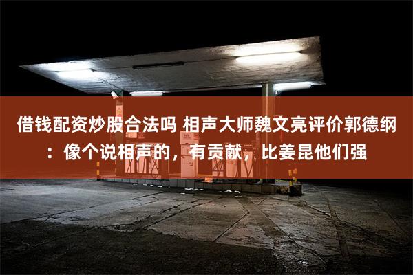 借钱配资炒股合法吗 相声大师魏文亮评价郭德纲：像个说相声的，有贡献，比姜昆他们强