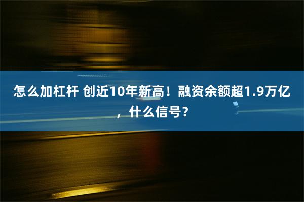 怎么加杠杆 创近10年新高！融资余额超1.9万亿，什么信号？